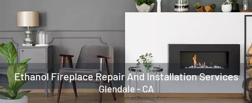 Ethanol Fireplace Repair And Installation Services Glendale - CA