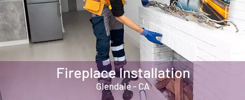 Fireplace Installation Glendale - CA