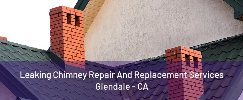 Leaking Chimney Repair And Replacement Services Glendale - CA