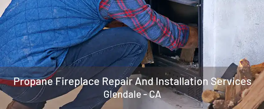 Propane Fireplace Repair And Installation Services Glendale - CA