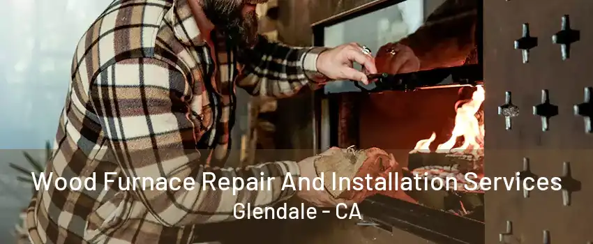 Wood Furnace Repair And Installation Services Glendale - CA